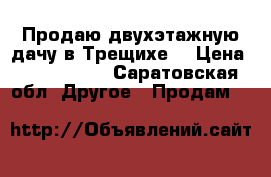 Продаю двухэтажную дачу в Трещихе, › Цена ­ 1 100 000 - Саратовская обл. Другое » Продам   